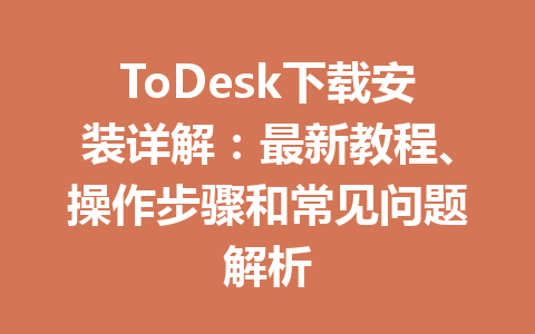 ToDesk下载安装详解：最新教程、操作步骤和常见问题解析 一