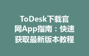 ToDesk下载官网App指南：快速获取最新版本教程-ToDesk