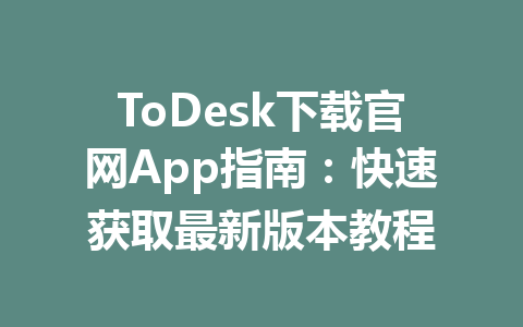 ToDesk下载官网App指南：快速获取最新版本教程 一