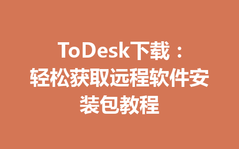 ToDesk下载:轻松获取远程软件安装包教程 ToDesk下载:轻松获取远程软件安装包教程 一