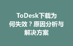 ToDesk下载为何失效？原因分析与解决方案-ToDesk