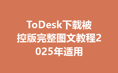 ToDesk下载被控版完整图文教程2025年适用 ToDesk下载被控版完整图文教程2025年适用 一