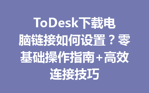 ToDesk下载电脑链接如何设置?零基础操作指南+高效连接技巧 ToDesk下载电脑链接如何设置?零基础操作指南+高效连接技巧 一