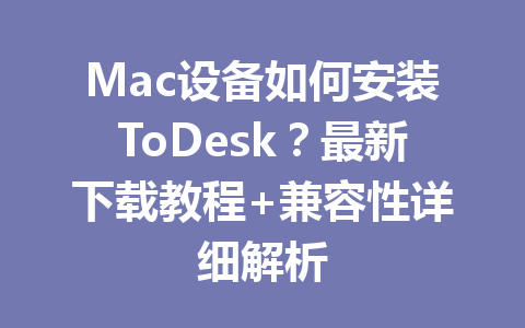 Mac设备如何安装ToDesk?最新下载教程+兼容性详细解析 Mac设备如何安装ToDesk?最新下载教程+兼容性详细解析 一