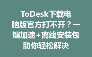 ToDesk下载电脑版官方打不开？一键加速+离线安装包助你轻松解决-ToDesk