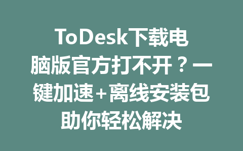 ToDesk下载电脑版官方打不开？一键加速+离线安装包助你轻松解决 一