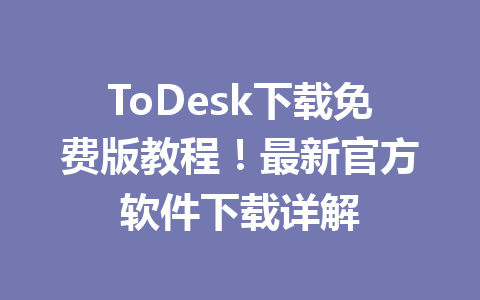 ToDesk下载免费版教程!最新官方软件下载详解 ToDesk下载免费版教程!最新官方软件下载详解 一