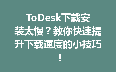 ToDesk下载安装太慢?教你快速提升下载速度的小技巧! ToDesk下载安装太慢?教你快速提升下载速度的小技巧! 一