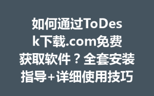 如何通过ToDesk下载.com免费获取软件？全套安装指导+详细使用技巧2025年-ToDesk