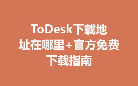 ToDesk下载地址在哪里+官方免费下载指南 ToDesk下载地址在哪里+官方免费下载指南 一