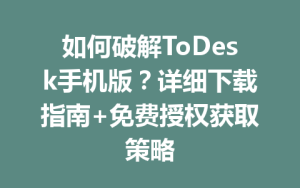 如何破解ToDesk手机版？详细下载指南+免费授权获取策略-ToDesk