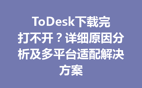 ToDesk下载完打不开?详细原因分析及多平台适配解决方案 ToDesk下载完打不开?详细原因分析及多平台适配解决方案 一