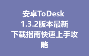 安卓ToDesk 1.3.2版本最新下载指南快速上手攻略-ToDesk
